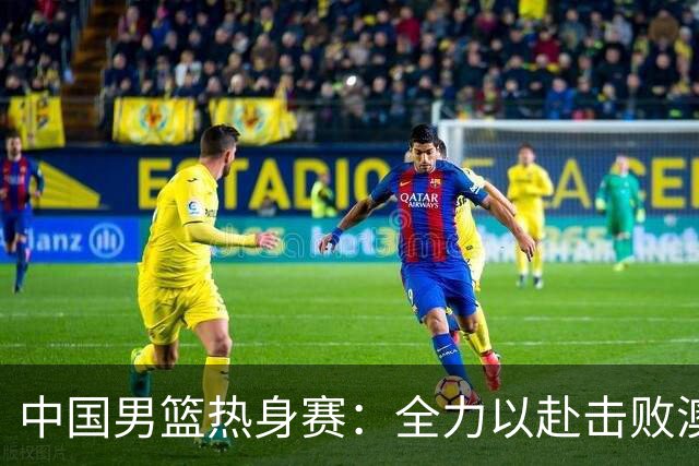中国男篮热身赛：全力以赴击败澳大利亚，郭士强打造双塔阵容，央视直播